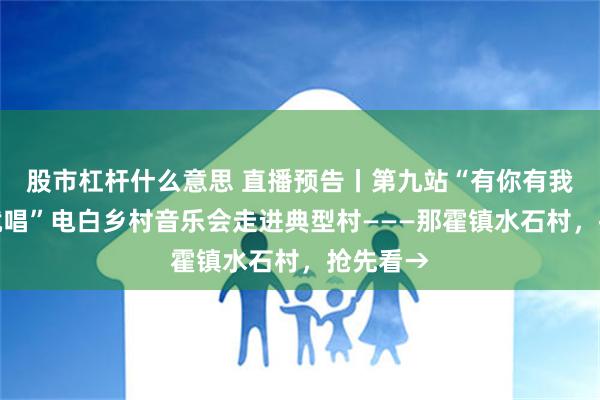 股市杠杆什么意思 直播预告丨第九站“有你有我，想唱就唱”电白乡村音乐会走进典型村———那霍镇水石村，抢先看→