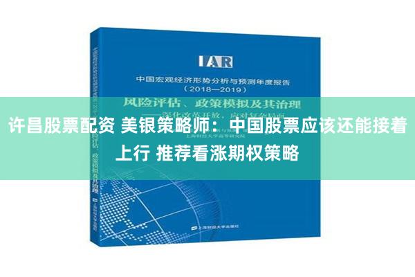 许昌股票配资 美银策略师：中国股票应该还能接着上行 推荐看涨期权策略