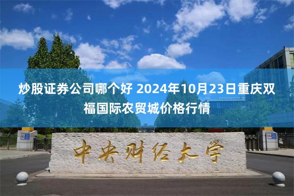 炒股证券公司哪个好 2024年10月23日重庆双福国际农贸城价格行情