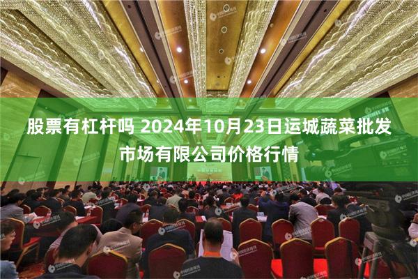 股票有杠杆吗 2024年10月23日运城蔬菜批发市场有限公司价格行情