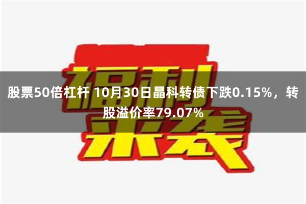 股票50倍杠杆 10月30日晶科转债下跌0.15%，转股溢价率79.07%