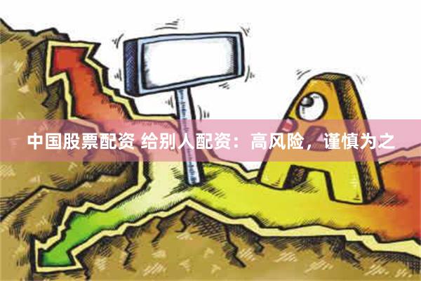 中国股票配资 给别人配资：高风险，谨慎为之