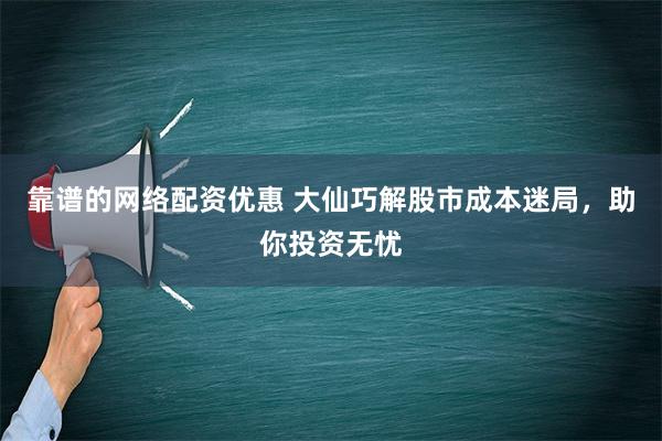 靠谱的网络配资优惠 大仙巧解股市成本迷局，助你投资无忧