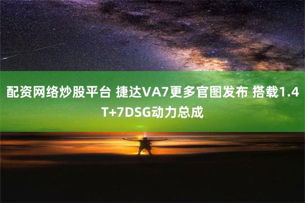 配资网络炒股平台 捷达VA7更多官图发布 搭载1.4T+7DSG动力总成