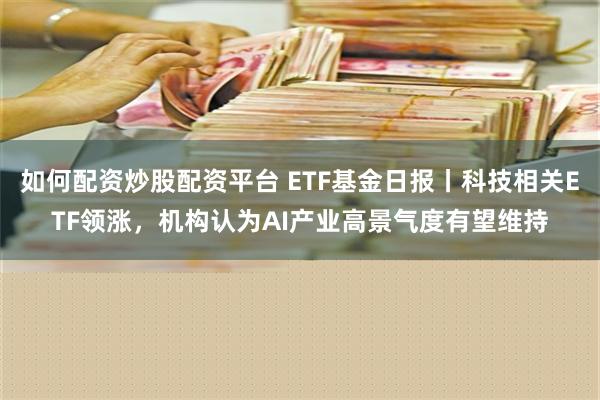 如何配资炒股配资平台 ETF基金日报丨科技相关ETF领涨，机构认为AI产业高景气度有望维持