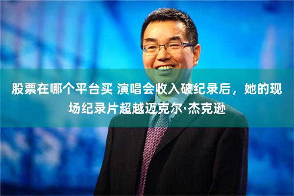 股票在哪个平台买 演唱会收入破纪录后，她的现场纪录片超越迈克尔·杰克逊