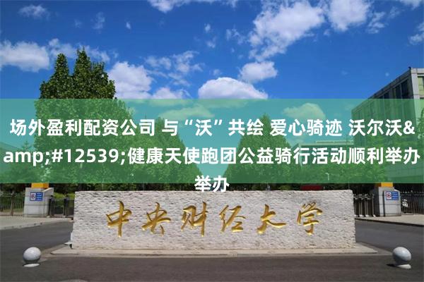 场外盈利配资公司 与“沃”共绘 爱心骑迹 沃尔沃&#12539;健康天使跑团公益骑行活动顺利举办