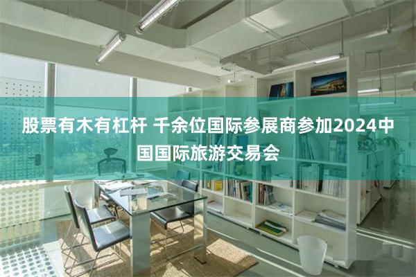 股票有木有杠杆 千余位国际参展商参加2024中国国际旅游交易会