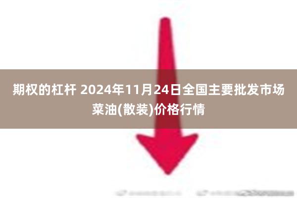 期权的杠杆 2024年11月24日全国主要批发市场菜油(散装)价格行情