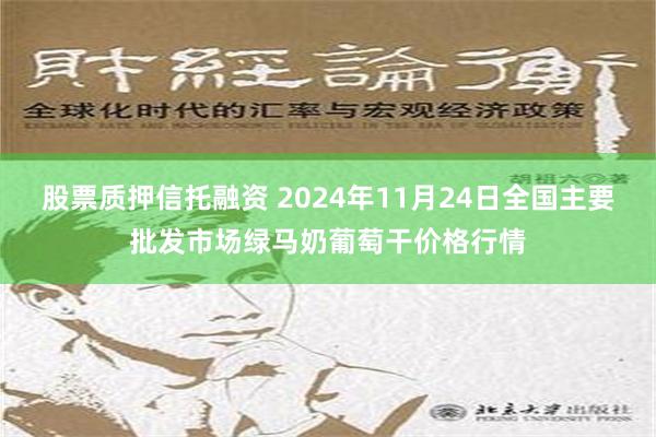 股票质押信托融资 2024年11月24日全国主要批发市场绿马奶葡萄干价格行情