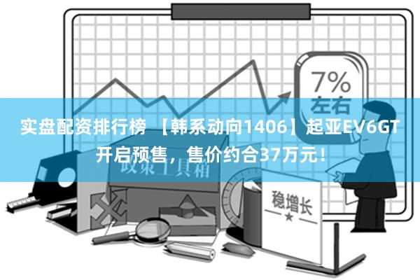 实盘配资排行榜 【韩系动向1406】起亚EV6GT开启预售，售价约合37万元！