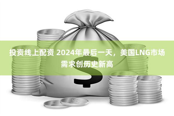 投资线上配资 2024年最后一天，美国LNG市场需求创历史新高