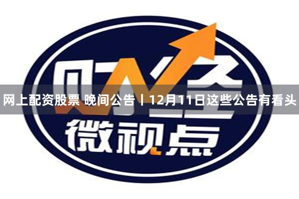 网上配资股票 晚间公告丨12月11日这些公告有看头