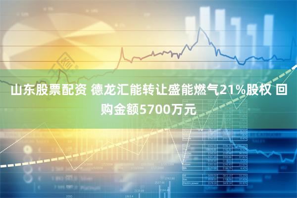 山东股票配资 德龙汇能转让盛能燃气21%股权 回购金额5700万元