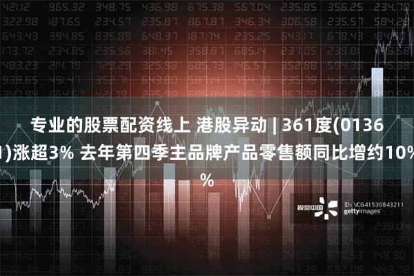 专业的股票配资线上 港股异动 | 361度(01361)涨超3% 去年第四季主品牌产品零售额同比增约10%