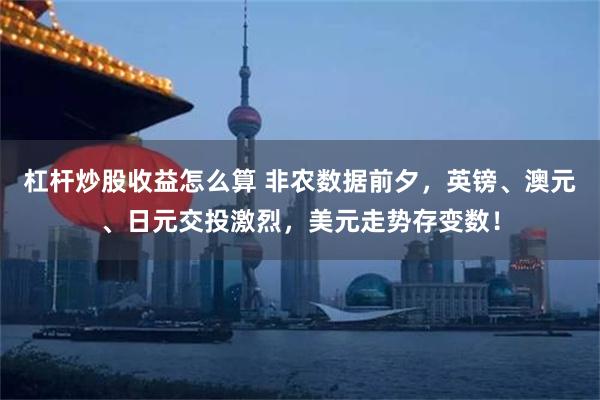 杠杆炒股收益怎么算 非农数据前夕，英镑、澳元、日元交投激烈，美元走势存变数！