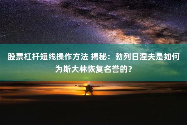 股票杠杆短线操作方法 揭秘：勃列日涅夫是如何为斯大林恢复名誉的？