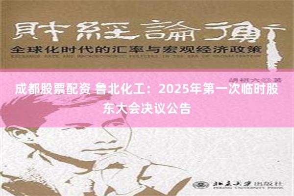 成都股票配资 鲁北化工：2025年第一次临时股东大会决议公告