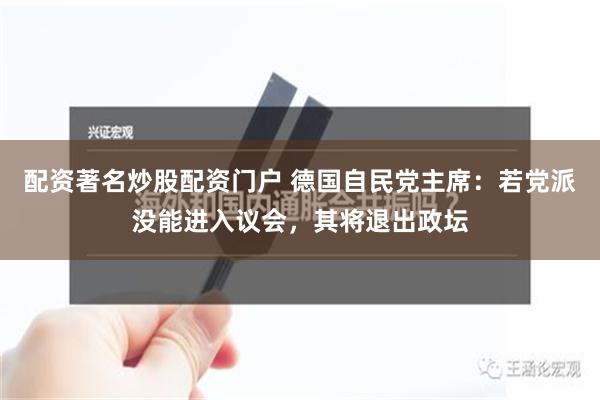 配资著名炒股配资门户 德国自民党主席：若党派没能进入议会，其将退出政坛