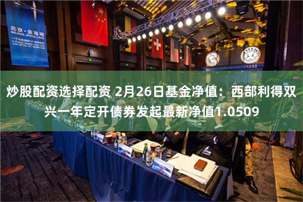 炒股配资选择配资 2月26日基金净值：西部利得双兴一年定开债券发起最新净值1.0509