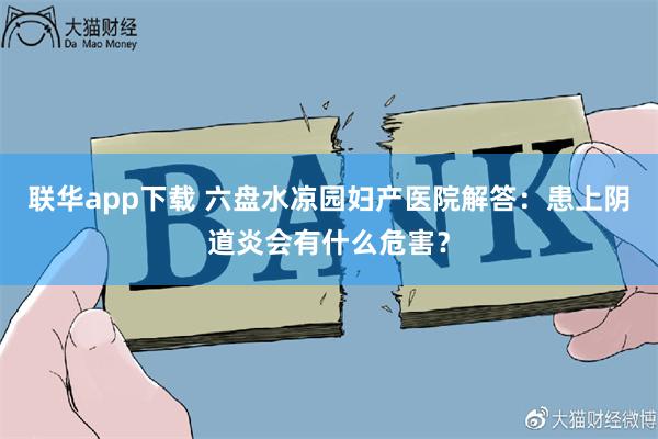 联华app下载 六盘水凉园妇产医院解答：患上阴道炎会有什么危害？